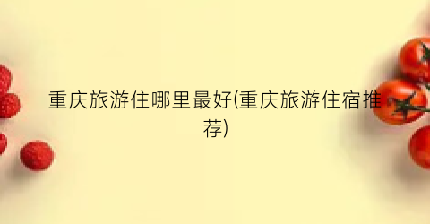 重庆旅游住哪里最好(重庆旅游住宿推荐)