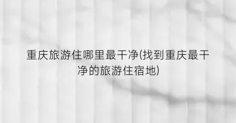 重庆旅游住哪里最干净(找到重庆最干净的旅游住宿地)