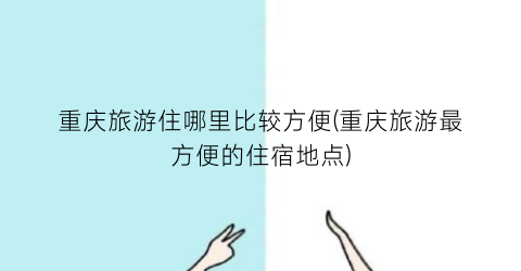 重庆旅游住哪里比较方便(重庆旅游最方便的住宿地点)