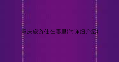 重庆旅游住在哪里(附详细介绍)