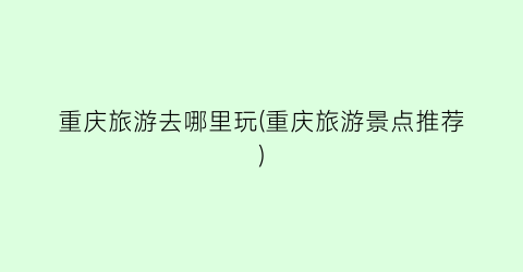 重庆旅游去哪里玩(重庆旅游景点推荐)