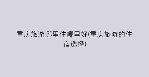 重庆旅游哪里住哪里好(重庆旅游的住宿选择)
