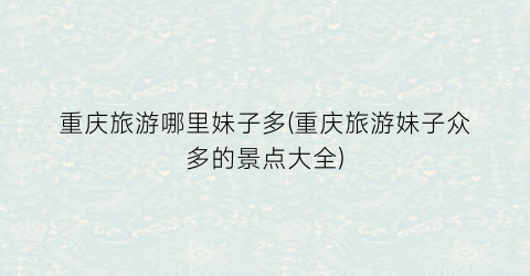 重庆旅游哪里妹子多(重庆旅游妹子众多的景点大全)