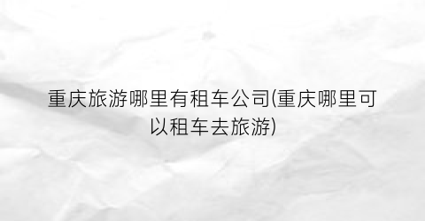 重庆旅游哪里有租车公司(重庆哪里可以租车去旅游)