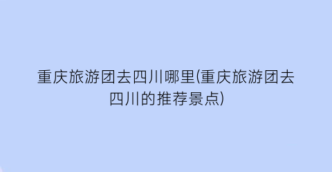 重庆旅游团去四川哪里(重庆旅游团去四川的推荐景点)