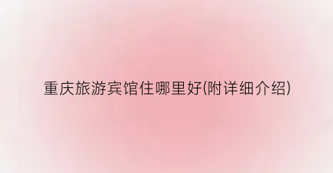 重庆旅游宾馆住哪里好(附详细介绍)
