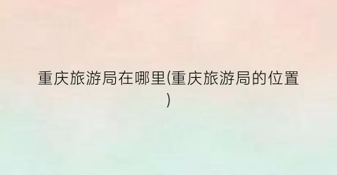 重庆旅游局在哪里(重庆旅游局的位置)