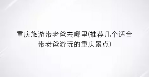 重庆旅游带老爸去哪里(推荐几个适合带老爸游玩的重庆景点)