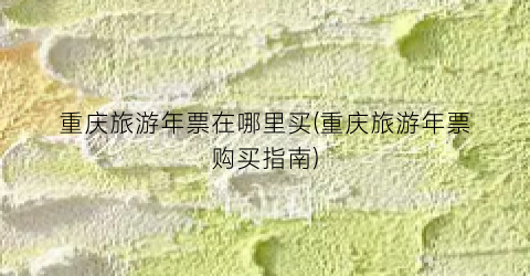 重庆旅游年票在哪里买(重庆旅游年票购买指南)