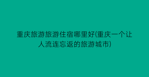 重庆旅游旅游住宿哪里好(重庆一个让人流连忘返的旅游城市)