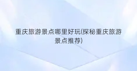 重庆旅游景点哪里好玩(探秘重庆旅游景点推荐)