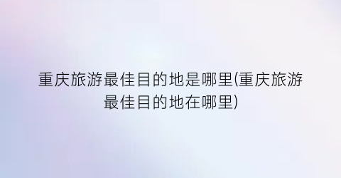 重庆旅游最佳目的地是哪里(重庆旅游最佳目的地在哪里)