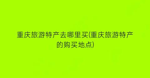 重庆旅游特产去哪里买(重庆旅游特产的购买地点)