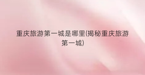 重庆旅游第一城是哪里(揭秘重庆旅游第一城)