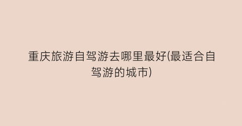 重庆旅游自驾游去哪里最好(最适合自驾游的城市)