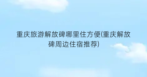 重庆旅游解放碑哪里住方便(重庆解放碑周边住宿推荐)