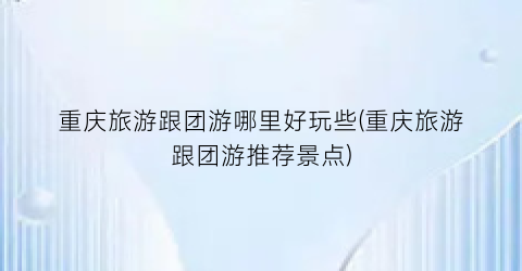 重庆旅游跟团游哪里好玩些(重庆旅游跟团游推荐景点)
