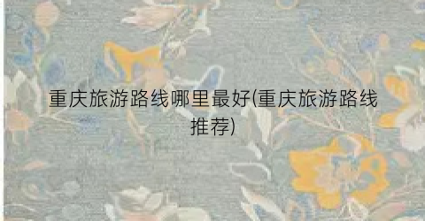重庆旅游路线哪里最好(重庆旅游路线推荐)