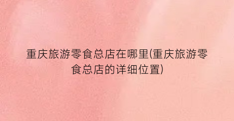 重庆旅游零食总店在哪里(重庆旅游零食总店的详细位置)