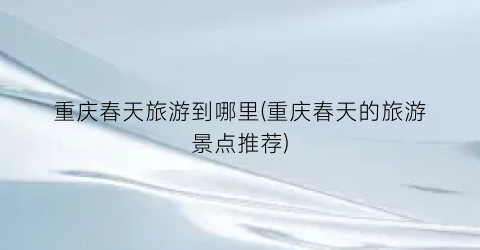 重庆春天旅游到哪里(重庆春天的旅游景点推荐)