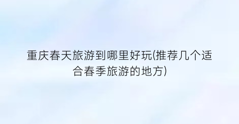 重庆春天旅游到哪里好玩(推荐几个适合春季旅游的地方)