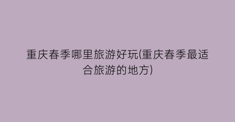 重庆春季哪里旅游好玩(重庆春季最适合旅游的地方)