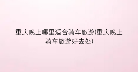 重庆晚上哪里适合骑车旅游(重庆晚上骑车旅游好去处)