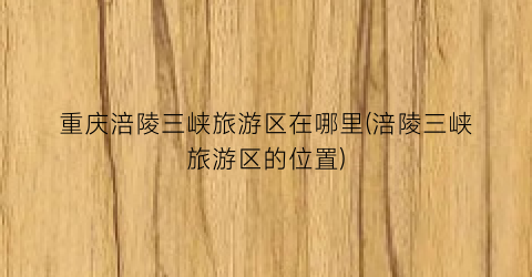 重庆涪陵三峡旅游区在哪里(涪陵三峡旅游区的位置)