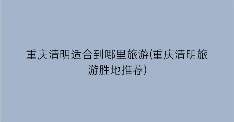 重庆清明适合到哪里旅游(重庆清明旅游胜地推荐)