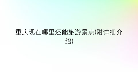 重庆现在哪里还能旅游景点(附详细介绍)