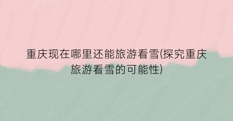 重庆现在哪里还能旅游看雪(探究重庆旅游看雪的可能性)