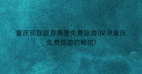 重庆现在旅游哪里免费旅游(探寻重庆免费旅游的秘密)
