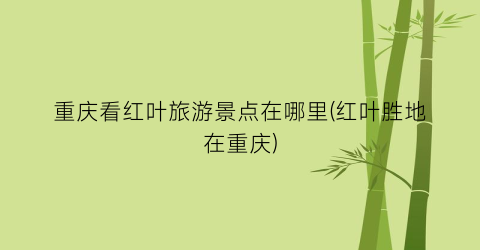 重庆看红叶旅游景点在哪里(红叶胜地在重庆)