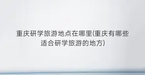 重庆研学旅游地点在哪里(重庆有哪些适合研学旅游的地方)