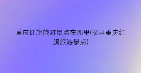 重庆红旗旅游景点在哪里(探寻重庆红旗旅游景点)