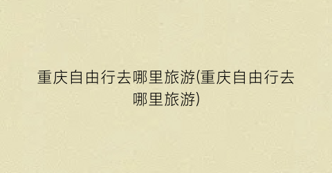重庆自由行去哪里旅游(重庆自由行去哪里旅游)