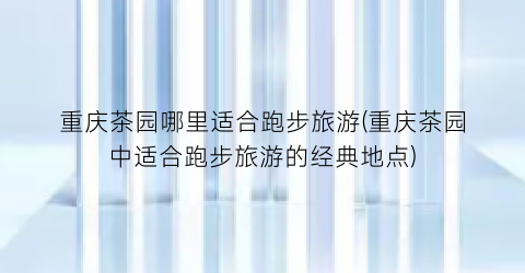 重庆茶园哪里适合跑步旅游(重庆茶园中适合跑步旅游的经典地点)