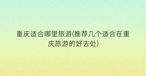 重庆适合哪里旅游(推荐几个适合在重庆旅游的好去处)