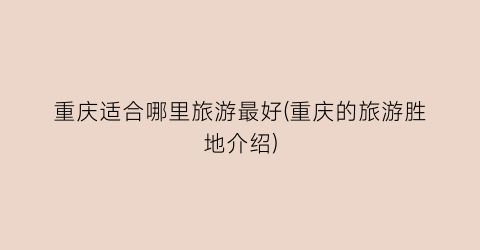 重庆适合哪里旅游最好(重庆的旅游胜地介绍)