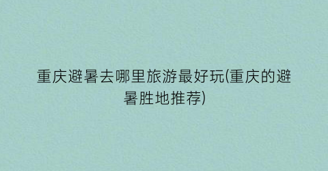 重庆避暑去哪里旅游最好玩(重庆的避暑胜地推荐)