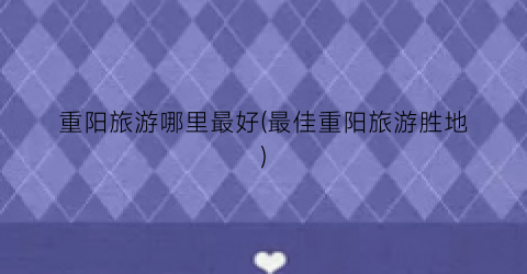 重阳旅游哪里最好(最佳重阳旅游胜地)