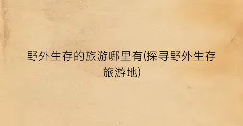 野外生存的旅游哪里有(探寻野外生存旅游地)