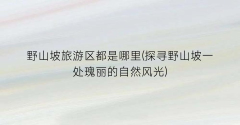 野山坡旅游区都是哪里(探寻野山坡一处瑰丽的自然风光)