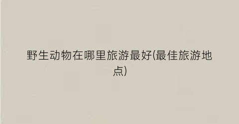 野生动物在哪里旅游最好(最佳旅游地点)