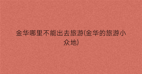 金华哪里不能出去旅游(金华的旅游小众地)