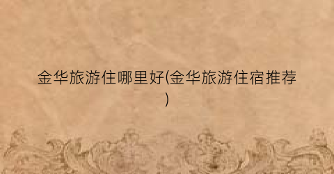 金华旅游住哪里好(金华旅游住宿推荐)