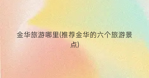 金华旅游哪里(推荐金华的六个旅游景点)