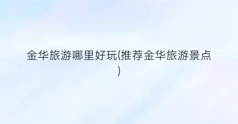 金华旅游哪里好玩(推荐金华旅游景点)