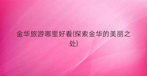 金华旅游哪里好看(探索金华的美丽之处)