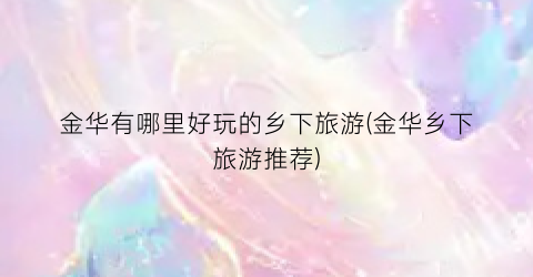 金华有哪里好玩的乡下旅游(金华乡下旅游推荐)